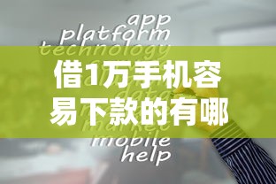 借1万手机容易下款的有哪些平台2025年不得不了解！顺便梳理5个借款一万的网贷软件容易下款