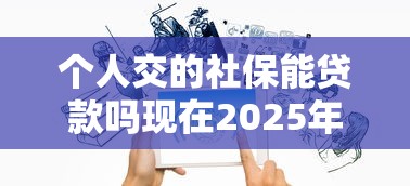 个人交的社保能贷款吗现在2025年紧急通知！本次罗列五个个人交的社保能借款用网贷平台