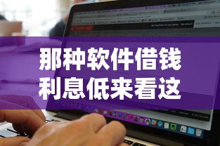 那种软件借钱利息低来看这5个！本文为您细致解读！