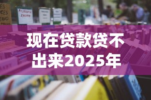 现在贷款贷不出来2025年马上转存！本文集合五个现在借钱借不到平台