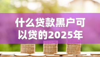 什么贷款黑户可以贷的2025年详细指南！本篇阐述这五个网贷黑户借钱口子可以贷