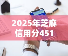 2025年芝麻信用分451能贷款吗本月过来人说！今日罗列五个借款451分能从网贷口子借到
