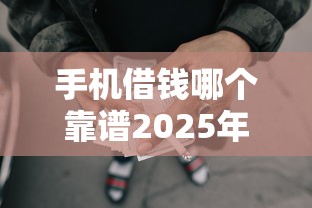 手机借钱哪个靠谱2025年必须学会！顺便汇集网贷平台借款靠谱