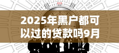 2025年黑户都可以过的贷款吗9月火速查看！今日分享这5个网贷平台借款黑户都可以过