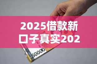 2025借款新口子真实2025年抢先看！归纳这5个2025贷款新平台真实可用