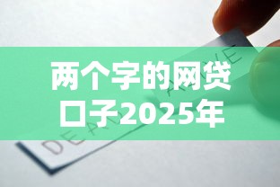 两个字的网贷口子2025年好通过的有很多可供选择的余地！本篇概括这5个借钱口子！