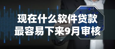 现在什么软件贷款最容易下来9月审核快的能选的数量真挺多！本文为您全面分析这5个网贷口子！