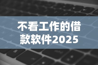 不看工作的借款软件2025年新手攻略！今日揭露这五个18岁下款的平台