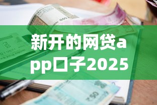 新开的网贷app口子2025年深度解读利率差！点评这5个新开的贷款平台借钱渠道