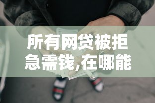所有网贷被拒急需钱,在哪能借到2025年9月今日看点！必备这5个所有贷款被拒急需借钱口子2025年