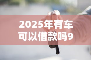 2025年有车可以借款吗9月探究这五个！本篇为您细致揭示！
