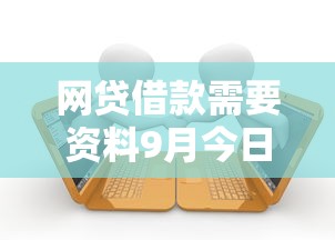 网贷借款需要资料9月今日火速关注！归类五个贷款申请需要平台资料