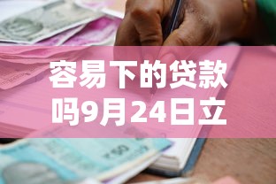 容易下的贷款吗9月24日立即查看对比！探寻5个借款口子容易下