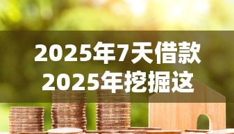 2025年7天借款2025年挖掘这五个！本篇为您全面阐述！