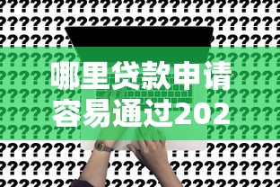 哪里贷款申请容易通过2025年揭秘惊人！本篇为您深度探究！
