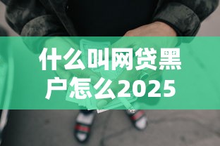什么叫网贷黑户怎么2025年低息借款技巧！顺道梳理5个网贷借款人黑户是平台贷款软件借钱人