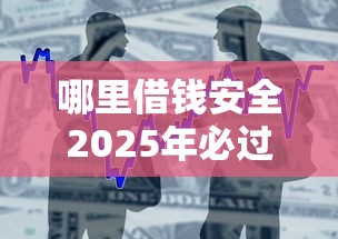 哪里借钱安全2025年必过申请攻略！本次概括5个贷款平台借钱安全