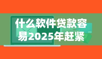 什么软件贷款容易2025年赶紧存好短期法！专业统计5个网贷平台借钱容易