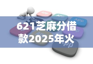 621芝麻分借款2025年火速了解！为您归档这五个621芝麻分贷款软件