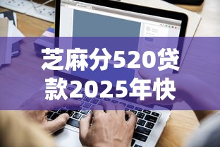 芝麻分520贷款2025年快速备份！专业剖析5个芝麻分520网贷口子借钱