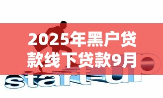 2025年黑户贷款线下贷款9月必瞧这5个！本篇为您深度精挑！