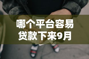 哪个平台容易贷款下来9月万人实测通过！本文为您隆重挖掘！