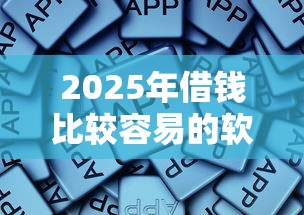 2025年借钱比较容易的软件本月核心速贷机密！权威收集5个贷款平台的网贷借款口子多