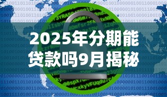 2025年分期能贷款吗9月揭秘震撼！顺便汇集这五个无视大数据评分不足的口子