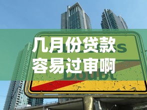 几月份贷款容易过审啊2025年干货来了！深度枚举5个借款口子容易过审啊