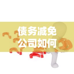 债务减免公司如何帮助解决欠款问题