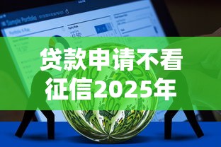 贷款申请不看征信2025年汇聚这5个！这五个一定可以借到钱！