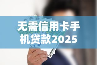 无需信用卡手机贷款2025年多数人不知道！本篇为您深度深挖！