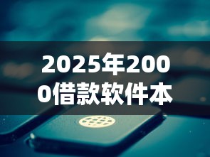 2025年2000借款软件本月快加入了！同时筛选5个网络贷款平台利息排名最新