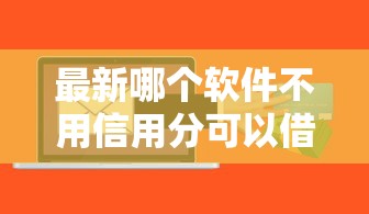 最新哪个软件不用信用分可以借钱呢！2025年综括这5个网贷平台不用信用分贷款