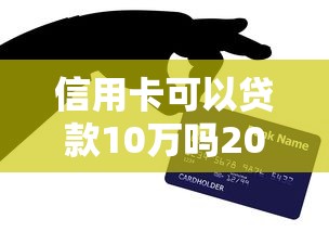 信用卡可以贷款10万吗2025年秘密揭晓！独家五个信用卡借款十万网贷口子
