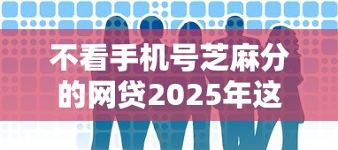 不看手机号芝麻分的网贷2025年这些就很稳！深究这5个不看手机号芝麻分的借钱口子