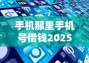 手机那里手机号借钱2025年赶紧浏览！探索5个网贷平台手机号借款
