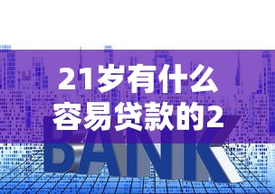 21岁有什么容易贷款的2025年速存这些技巧！今日整理这五个有信用卡就下款的平台