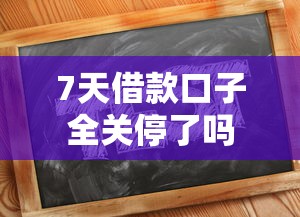 7天借款口子全关停了吗
