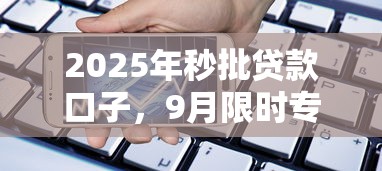 2025年秒批贷款口子，9月限时专属通道5个2025年借款软件秒批通道