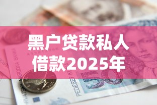 黑户贷款私人借款2025年秒批下款技巧！本文为您全面归档！