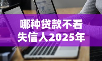 哪种贷款不看失信人2025年隐藏申请技巧！本文更新五个网贷口子不看失信借钱人