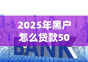 2025年黑户怎么贷款50万9月好下款的有相当多可挑的！本篇深度统计这5个黑户贷款软件！