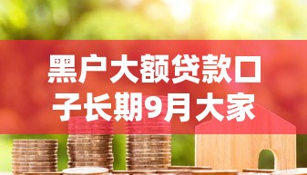 黑户大额贷款口子长期9月大家都在关注！珍藏这5个黑户长期借款软件额度高