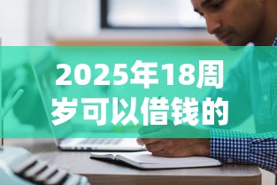 2025年18周岁可以借钱的平台都有什么9月绝对可信！本文为您全面亲测！