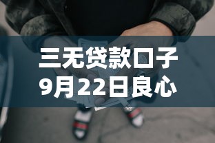 三无贷款口子9月22日良心利率推荐！顺便汇总无抵押网贷口子借钱平台