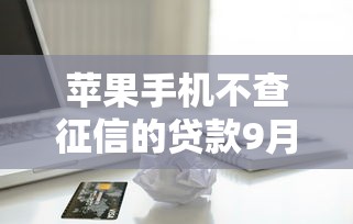 苹果手机不查征信的贷款9月额度提升秘籍！本篇为您精心汇集！