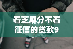看芝麻分不看征信的贷款9月借钱指南在此！专业汇总这5个网贷口子看芝麻分不看征信借钱