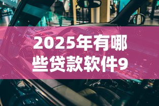 2025年有哪些贷款软件9月快上车了！本篇为您深度解说！
