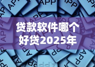 贷款软件哪个好贷2025年错过即遗憾！本文为您细致归纳！
